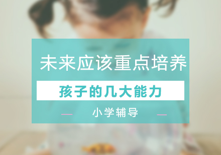 未來應該重(zhong)點培養孩子(zi)的(de)幾大(da)能(néng)力(li)